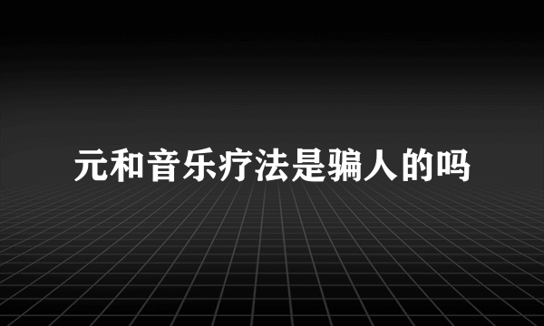 元和音乐疗法是骗人的吗