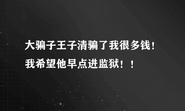 大骗子王子清骗了我很多钱！我希望他早点进监狱！！