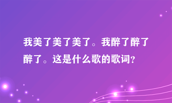 我美了美了美了。我醉了醉了醉了。这是什么歌的歌词？