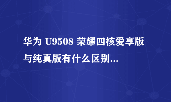 华为 U9508 荣耀四核爱享版与纯真版有什么区别？是不是只有联通合约机只分？