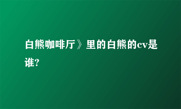 白熊咖啡厅》里的白熊的cv是谁?