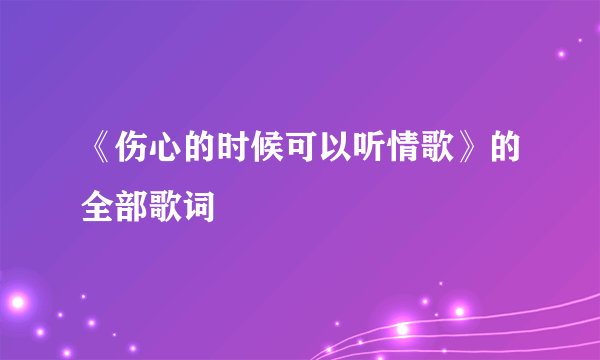 《伤心的时候可以听情歌》的全部歌词