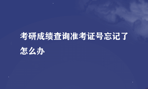 考研成绩查询准考证号忘记了怎么办