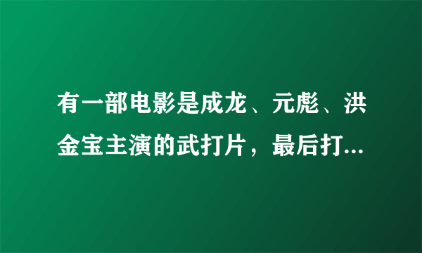 有一部电影是成龙、元彪、洪金宝主演的武打片，最后打的是一些做毒品生意的人，请问叫什么名字啊？