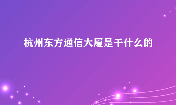 杭州东方通信大厦是干什么的