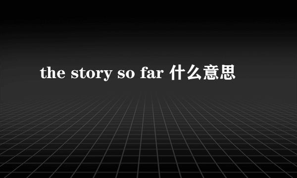 the story so far 什么意思