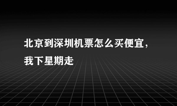 北京到深圳机票怎么买便宜，我下星期走