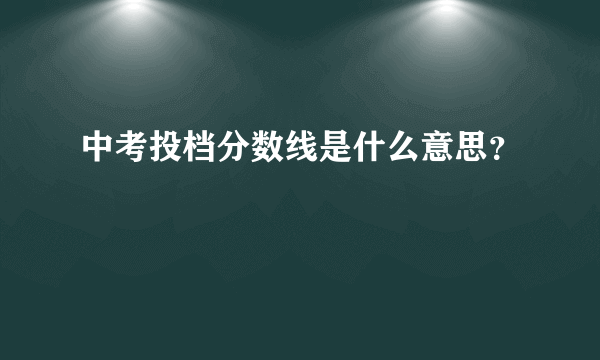 中考投档分数线是什么意思？