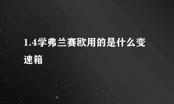 1.4学弗兰赛欧用的是什么变速箱