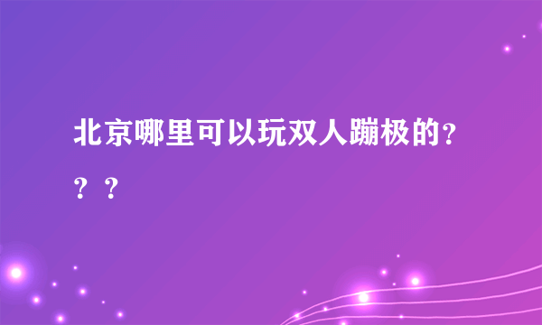 北京哪里可以玩双人蹦极的？？？