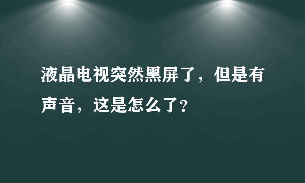 液晶电视突然黑屏了，但是有声音，这是怎么了？