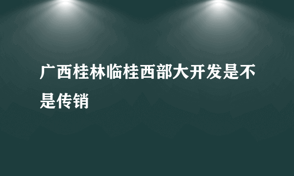 广西桂林临桂西部大开发是不是传销