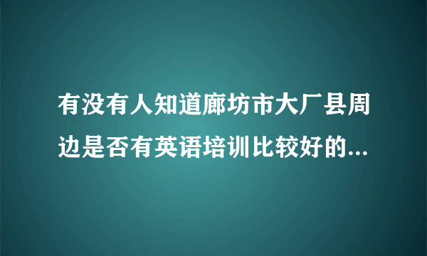 有没有人知道廊坊市大厂县周边是否有英语培训比较好的培训班，有的话