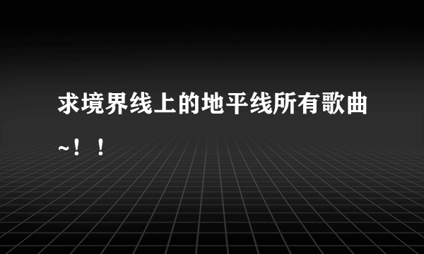 求境界线上的地平线所有歌曲~！！