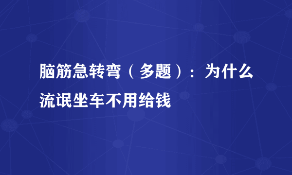 脑筋急转弯（多题）：为什么流氓坐车不用给钱