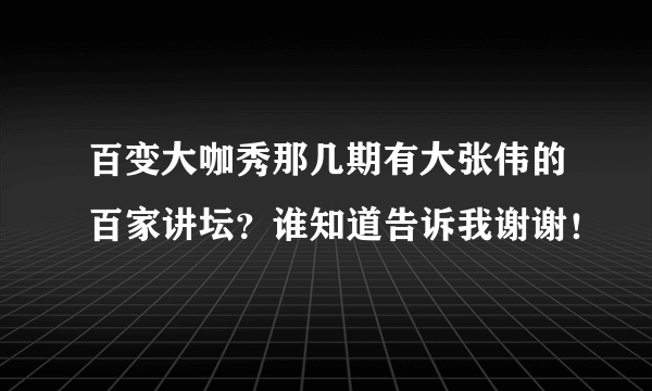 百变大咖秀那几期有大张伟的百家讲坛？谁知道告诉我谢谢！