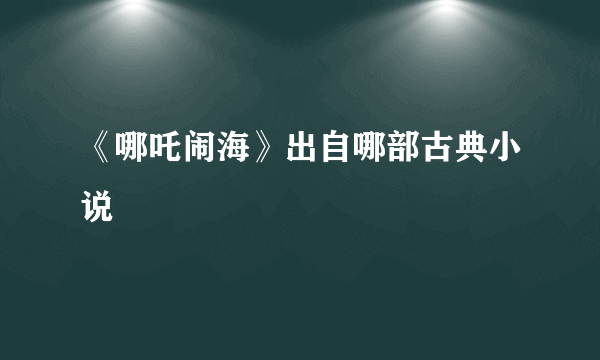 《哪吒闹海》出自哪部古典小说