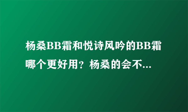 杨桑BB霜和悦诗风吟的BB霜哪个更好用？杨桑的会不会不自然啊？我是学生