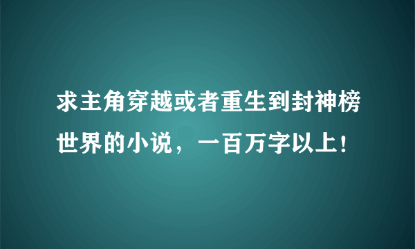 求主角穿越或者重生到封神榜世界的小说，一百万字以上！