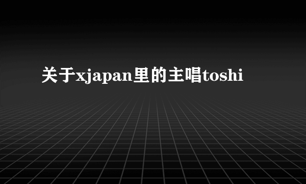 关于xjapan里的主唱toshi