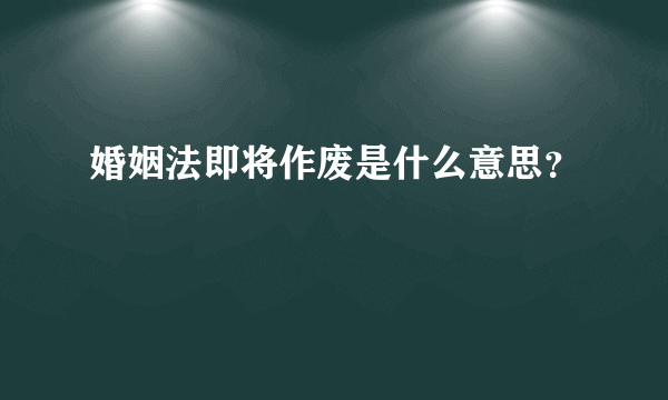 婚姻法即将作废是什么意思？