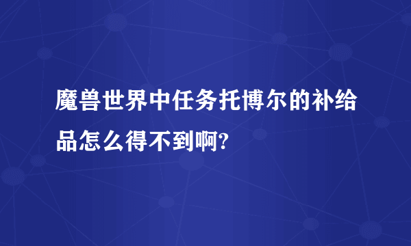 魔兽世界中任务托博尔的补给品怎么得不到啊?