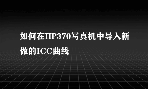 如何在HP370写真机中导入新做的ICC曲线