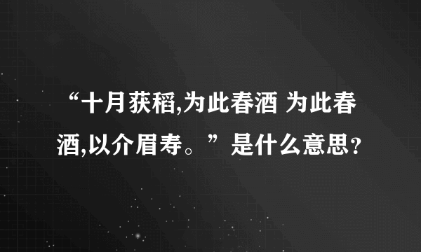 “十月获稻,为此春酒 为此春酒,以介眉寿。”是什么意思？