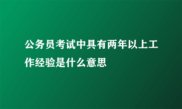 公务员考试中具有两年以上工作经验是什么意思