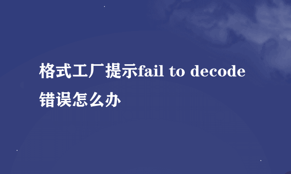 格式工厂提示fail to decode错误怎么办