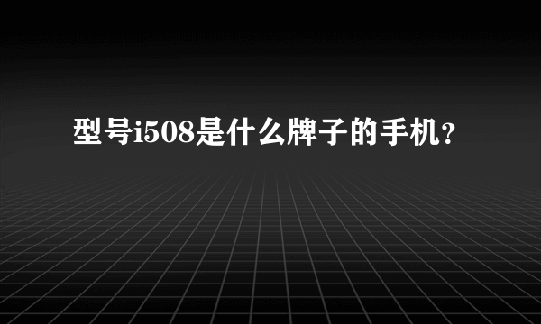 型号i508是什么牌子的手机？