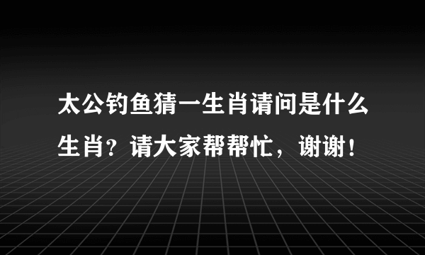 太公钓鱼猜一生肖请问是什么生肖？请大家帮帮忙，谢谢！