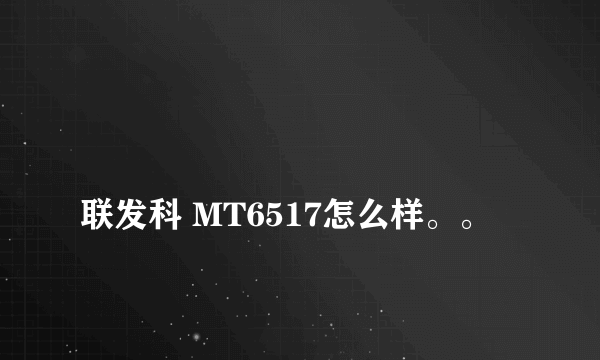 
联发科 MT6517怎么样。。

