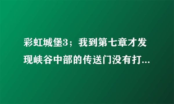 彩虹城堡3；我到第七章才发现峡谷中部的传送门没有打开，怎么办？