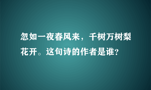 忽如一夜春风来，千树万树梨花开。这句诗的作者是谁？