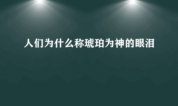 人们为什么称琥珀为神的眼泪