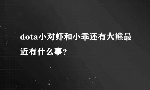 dota小对虾和小乖还有大熊最近有什么事？