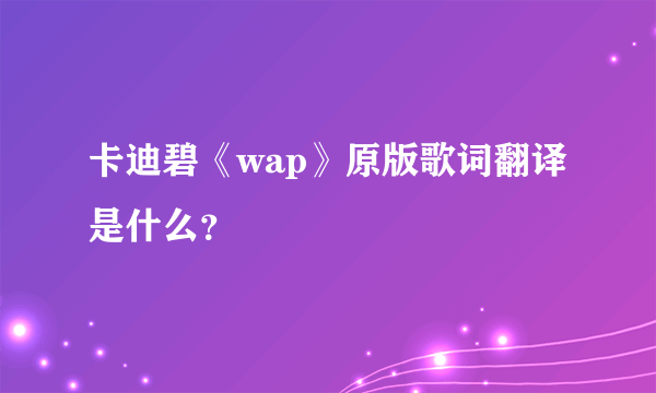 卡迪碧《wap》原版歌词翻译是什么？