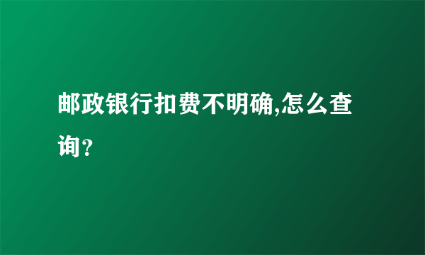 邮政银行扣费不明确,怎么查询？