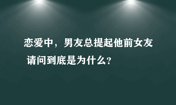 恋爱中，男友总提起他前女友 请问到底是为什么？