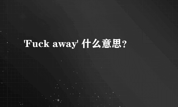 'Fuck away' 什么意思？