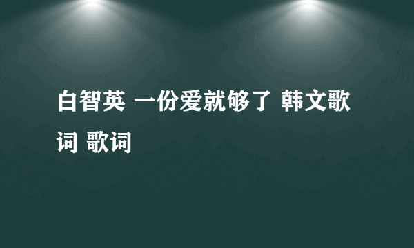 白智英 一份爱就够了 韩文歌词 歌词