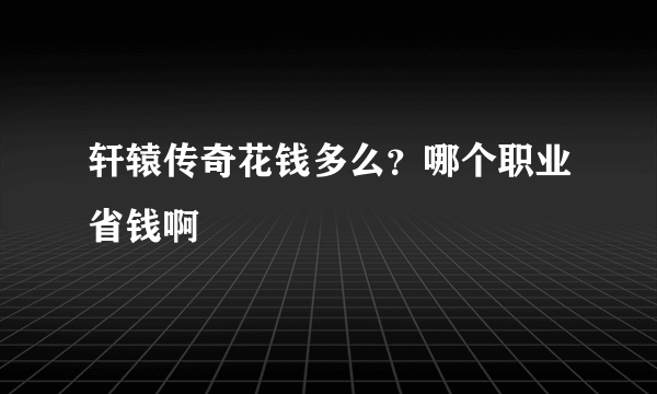 轩辕传奇花钱多么？哪个职业省钱啊