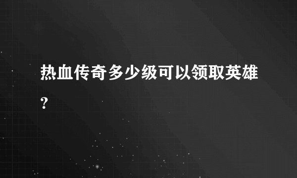 热血传奇多少级可以领取英雄？