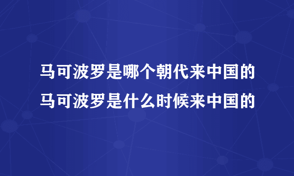 马可波罗是哪个朝代来中国的马可波罗是什么时候来中国的