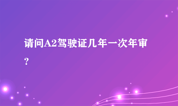 请问A2驾驶证几年一次年审？