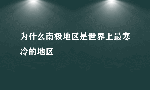 为什么南极地区是世界上最寒冷的地区