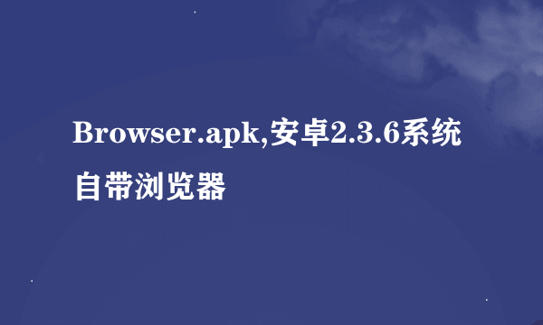 Browser.apk,安卓2.3.6系统自带浏览器