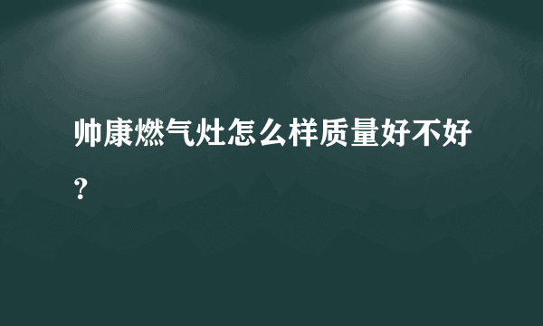 帅康燃气灶怎么样质量好不好？