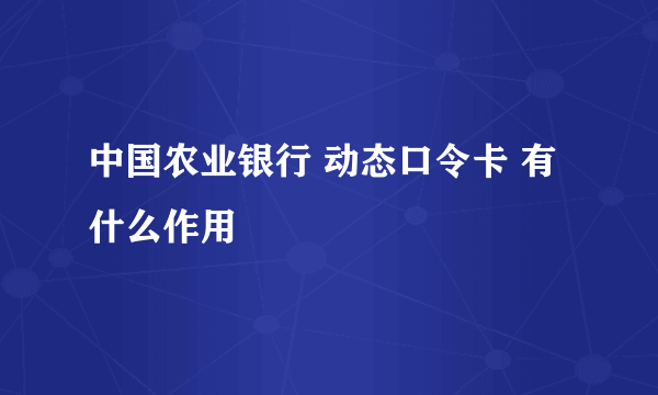 中国农业银行 动态口令卡 有什么作用